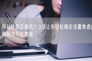 网站改版总踩坑？3招让你轻松搞定流量焦虑|网站为什么改版